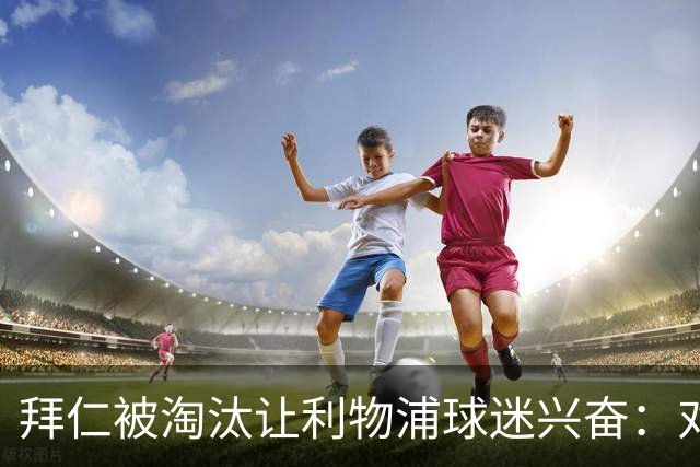 拜仁被淘汰让利物浦球迷兴奋：对黄潜=保送进决赛