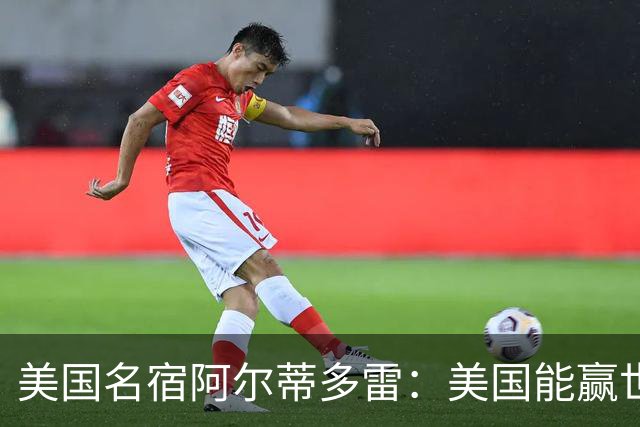 美国名宿阿尔蒂多雷：美国能赢世界杯 下一任主帅应该是瓜迪奥拉